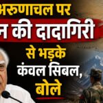 अरुणाचल पर चीन की दादागिरी से भड़के कंवल सिबल, बोले- ‘भारत ही नहीं, भूटान भी उसकी नजर से नहीं बचा’